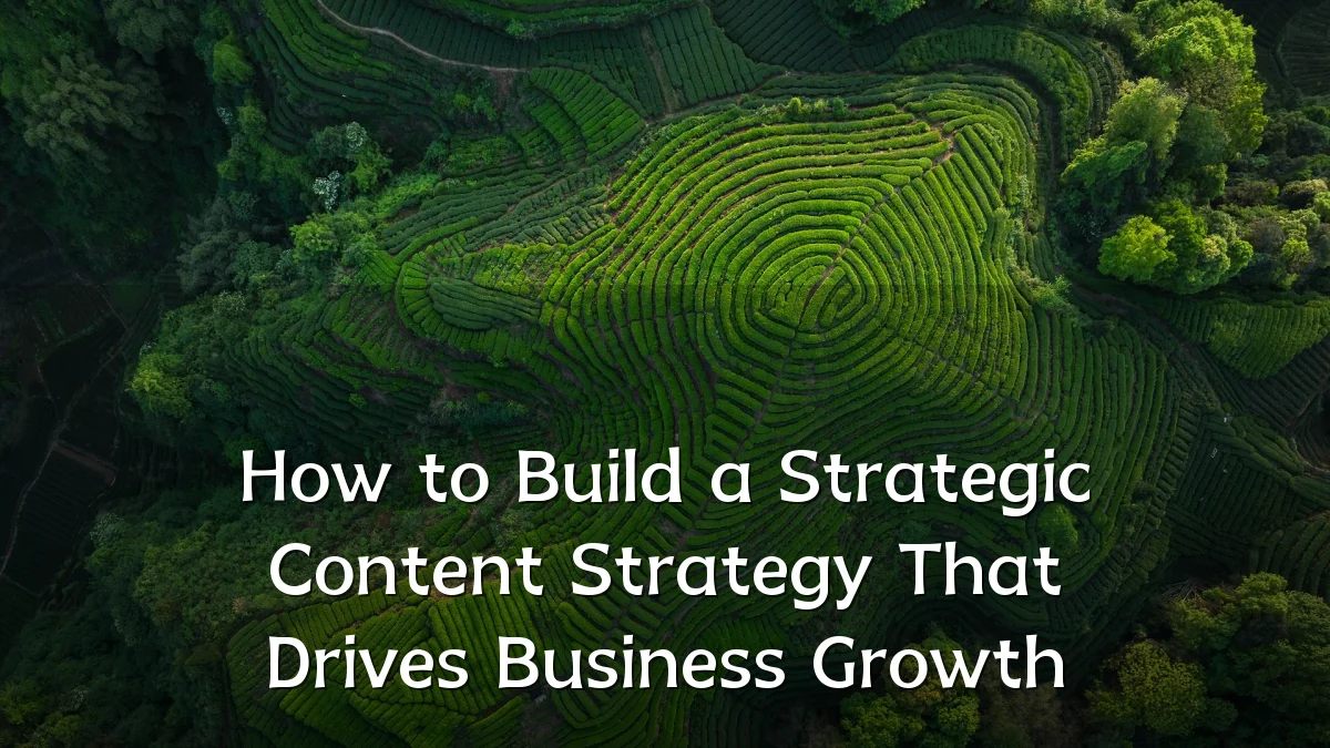 How to Build a Strategic Content Strategy That Drives Business Growth