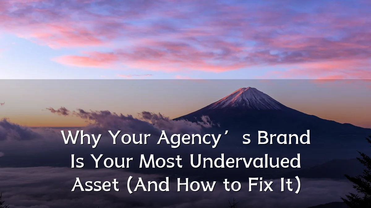 Why Your Agency’s Brand Is Your Most Undervalued Asset (And How to Fix It)